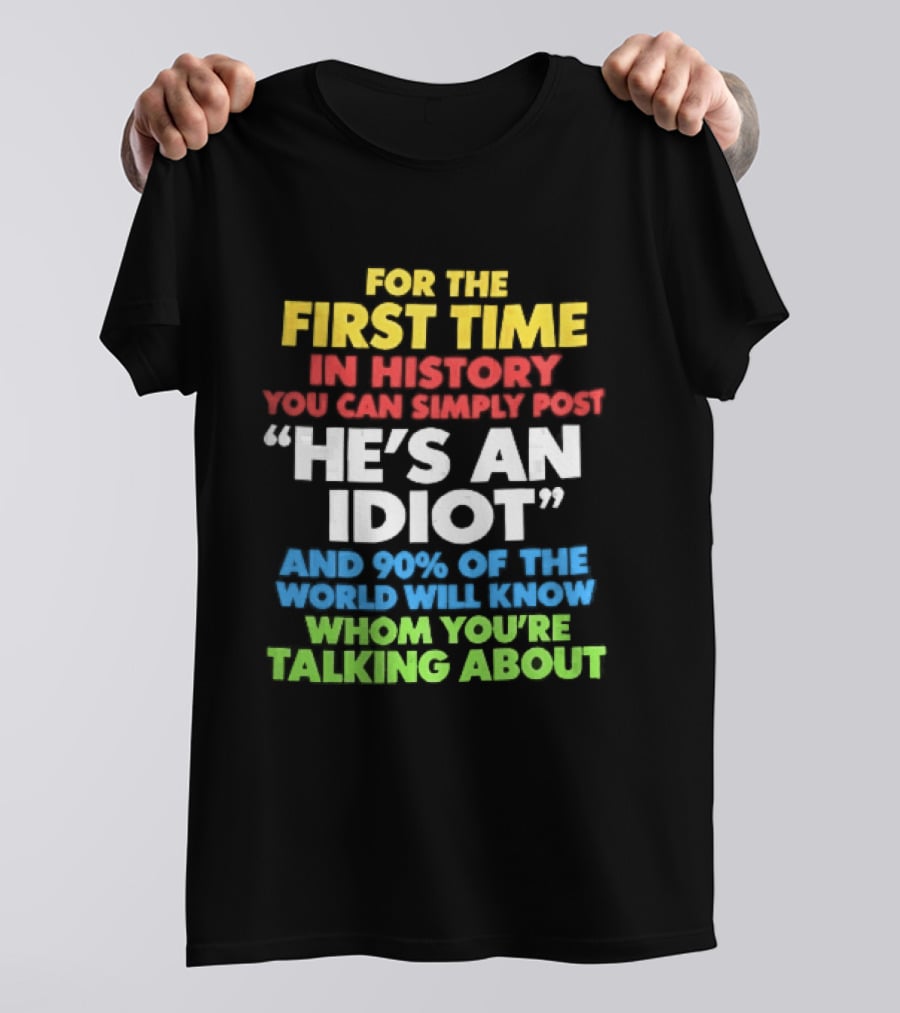 For The First Time In History You Can Simply Post He's An Idiot And 90 Percent Will Know Who You're Talking About T-Shirt