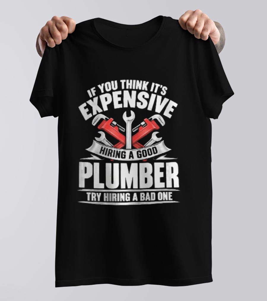 If You Think It's Expensive Hiring A Good Plumber Try A Bad One With Crossed Pipe Wrenches T-Shirt