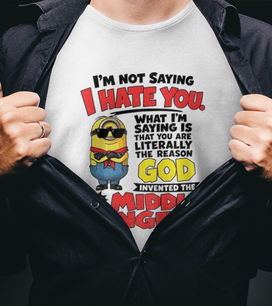 I'm Not Saying I Hate You Minion Literally The Reason God Invented The Middle Finger T-Shirt