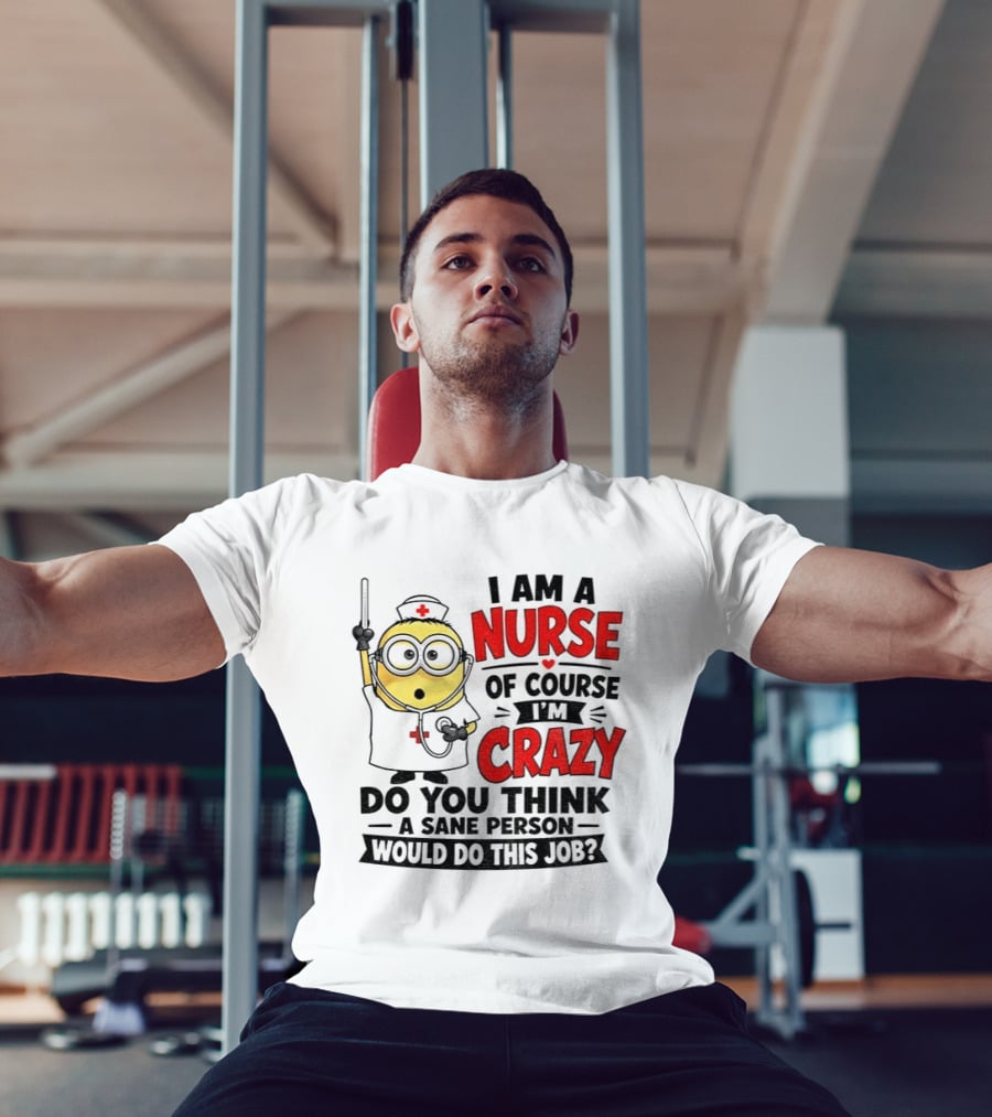 Minion Nurse Of Course I'm Crazy Do You Think A Sane Person Would Do This Job T-Shirt