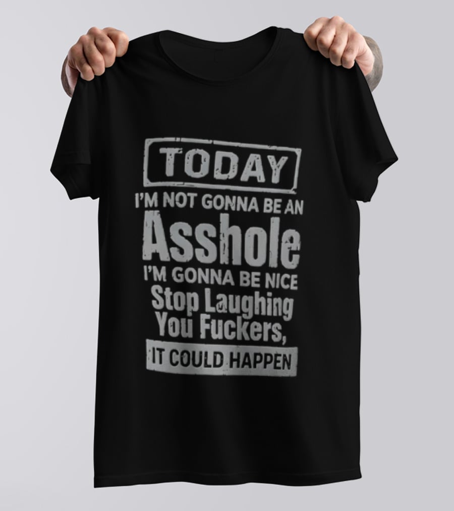 Today I'm Not Gonna Be An Asshole Stop Laughing You Fuckers It Could Happen T-Shirt