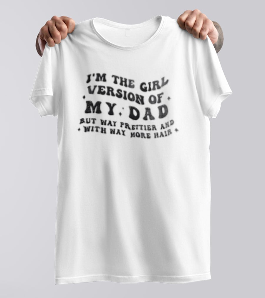 I'm The Girl Version Of My Dad But Way Prettier And With Way More Hair T-Shirt