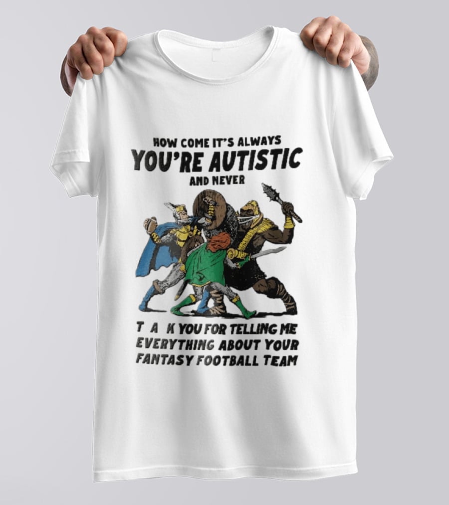 How Come It's Always You're Autistic And Never Thank You For Telling Me Everything About Your Fantasy Football Team Medieval Knights Fighting T-Shirt