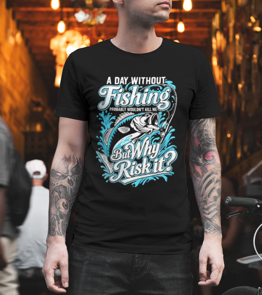 A Day Without Fishing Probably Wouldnt Kill Me But Why Risk It Jumping Bass Splashing Water Hook Rod T-Shirt