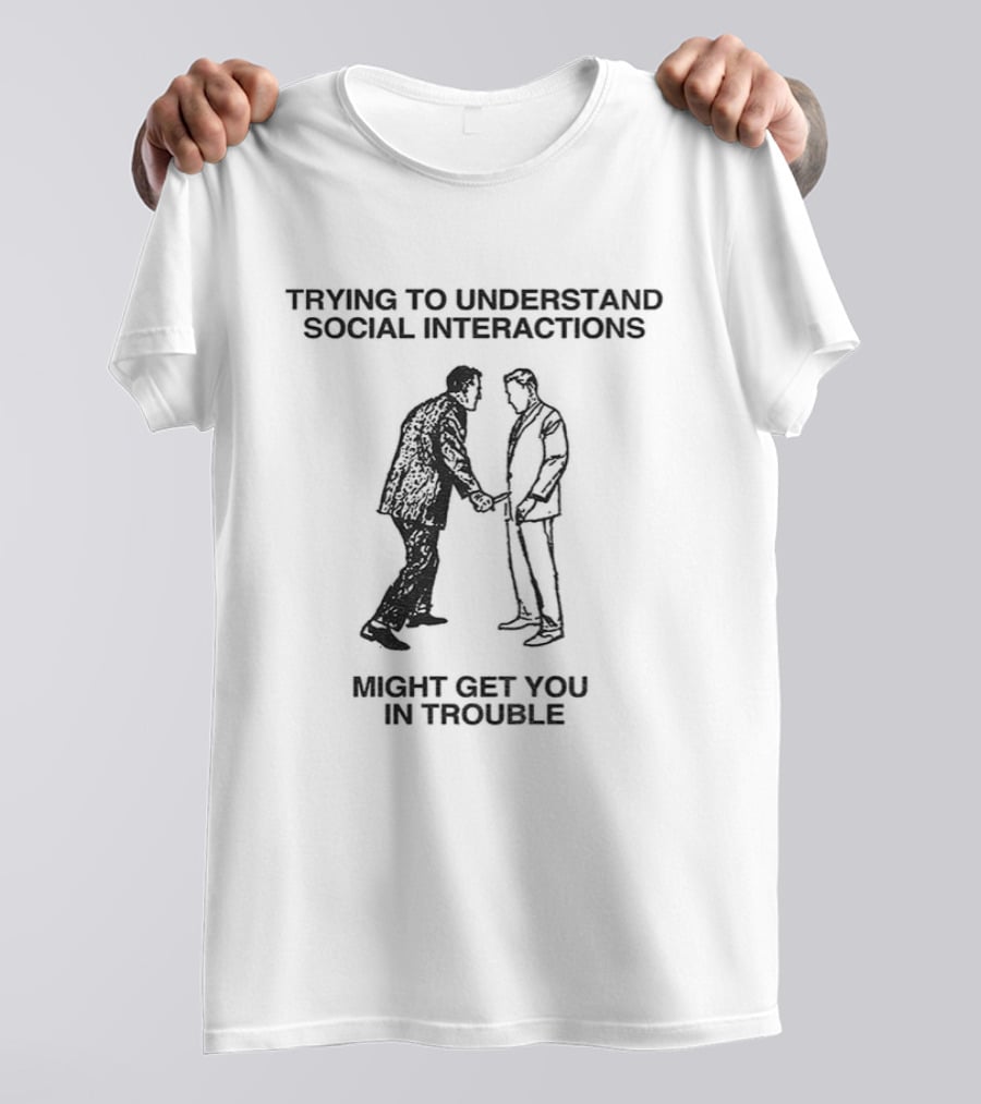 Trying To Understand Social Interactions Might Get You In Trouble T-Shirt