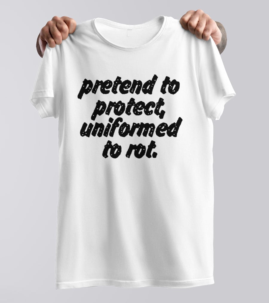 Uniformed To Rot Critique With Pretend To Protect Message T-Shirt