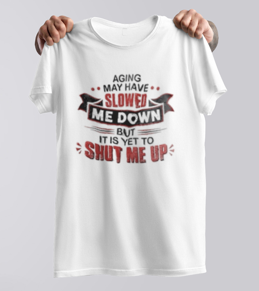 Aging May Have Slowed Me Down But It Is Yet To Shut Me Up T-Shirt