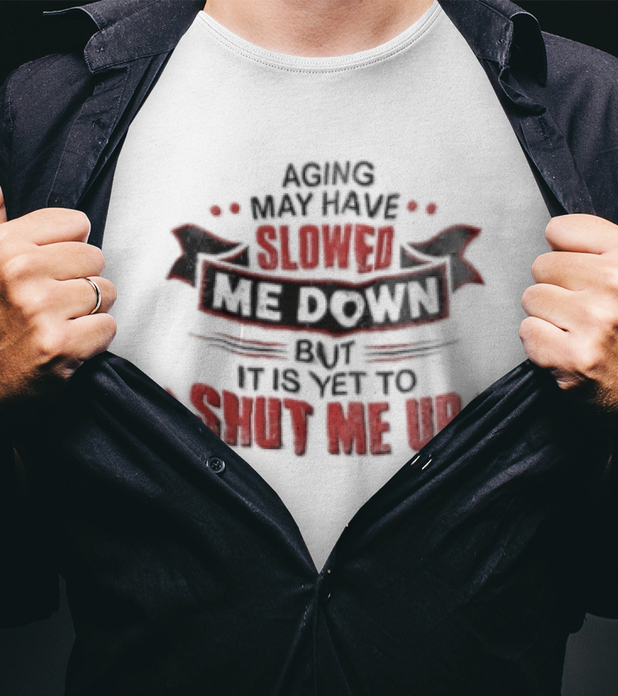 Aging May Have Slowed Me Down But It Is Yet To Shut Me Up T-Shirt