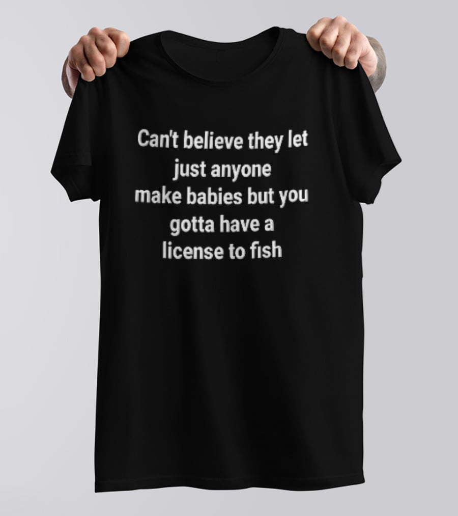 Can't Believe They Let Just Anyone Make Babies But You Gotta Have A License To Fish T-Shirt