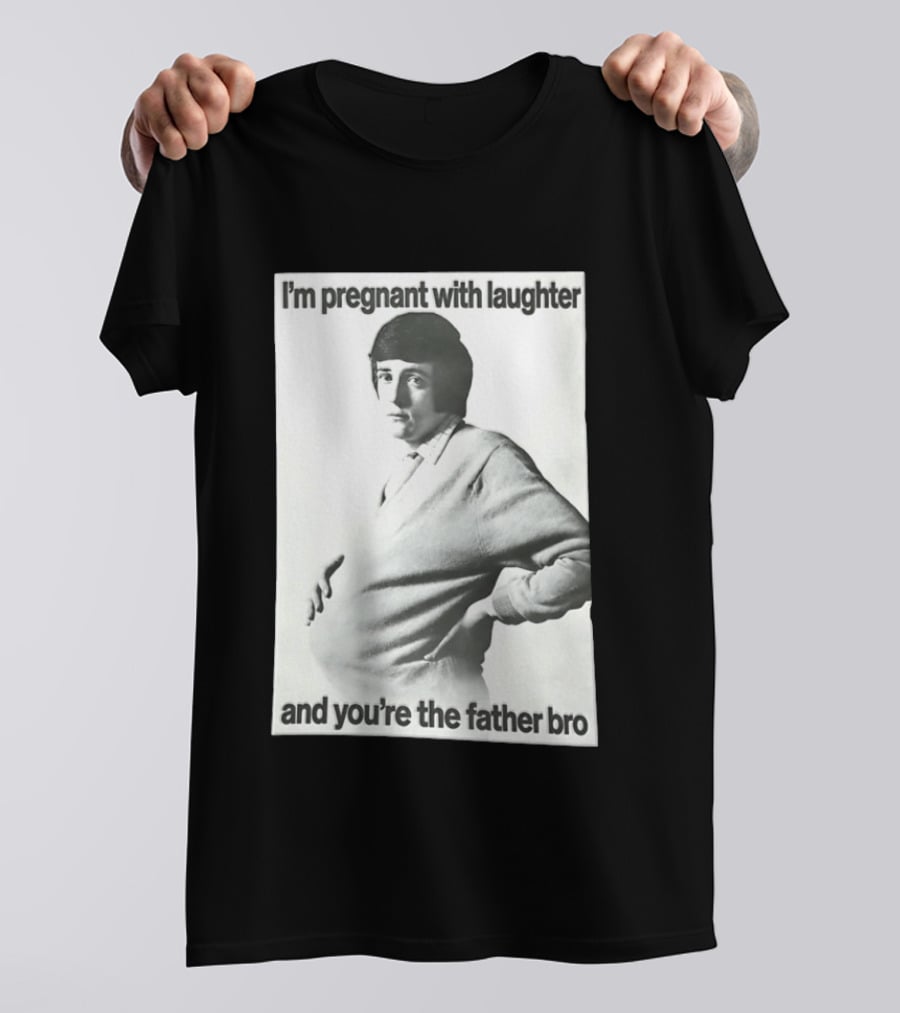 I'm Pregnant With Laughter And You're The Father Bro T-Shirt
