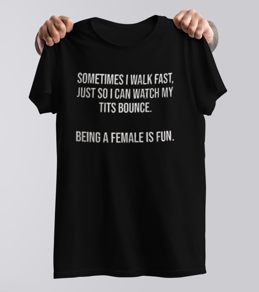 Sometimes I Walk Fast Just So I Can My Tits Bounce Being A Female Is Fun T-Shirt