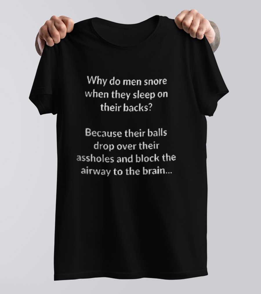 Why Do Men Snore When They Sleep On Their Backs Because Their Balls Drop Over Their Assholes And Block The Airway To The Brain T-Shirt