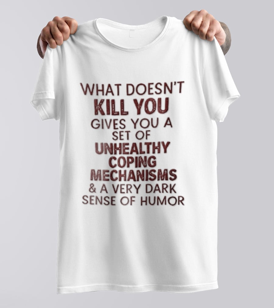 What Doesn't Kill You Gives You Unhealthy Coping Mechanisms Dark Sense Of Humor T-Shirt