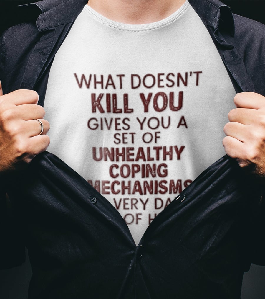 What Doesn't Kill You Gives You Unhealthy Coping Mechanisms Dark Sense Of Humor T-Shirt