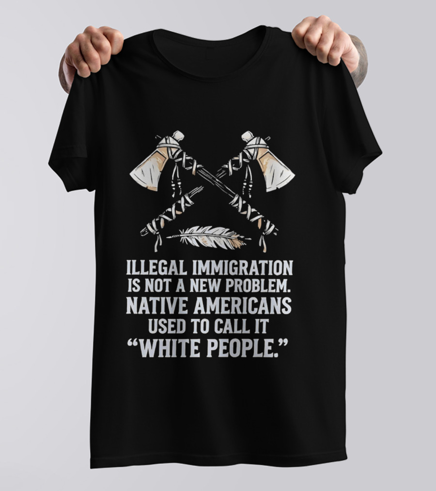 Illegal Immigration Is Not A New Problem Native Americans Used To Call It White People Feather And Tomahawks T-Shirt