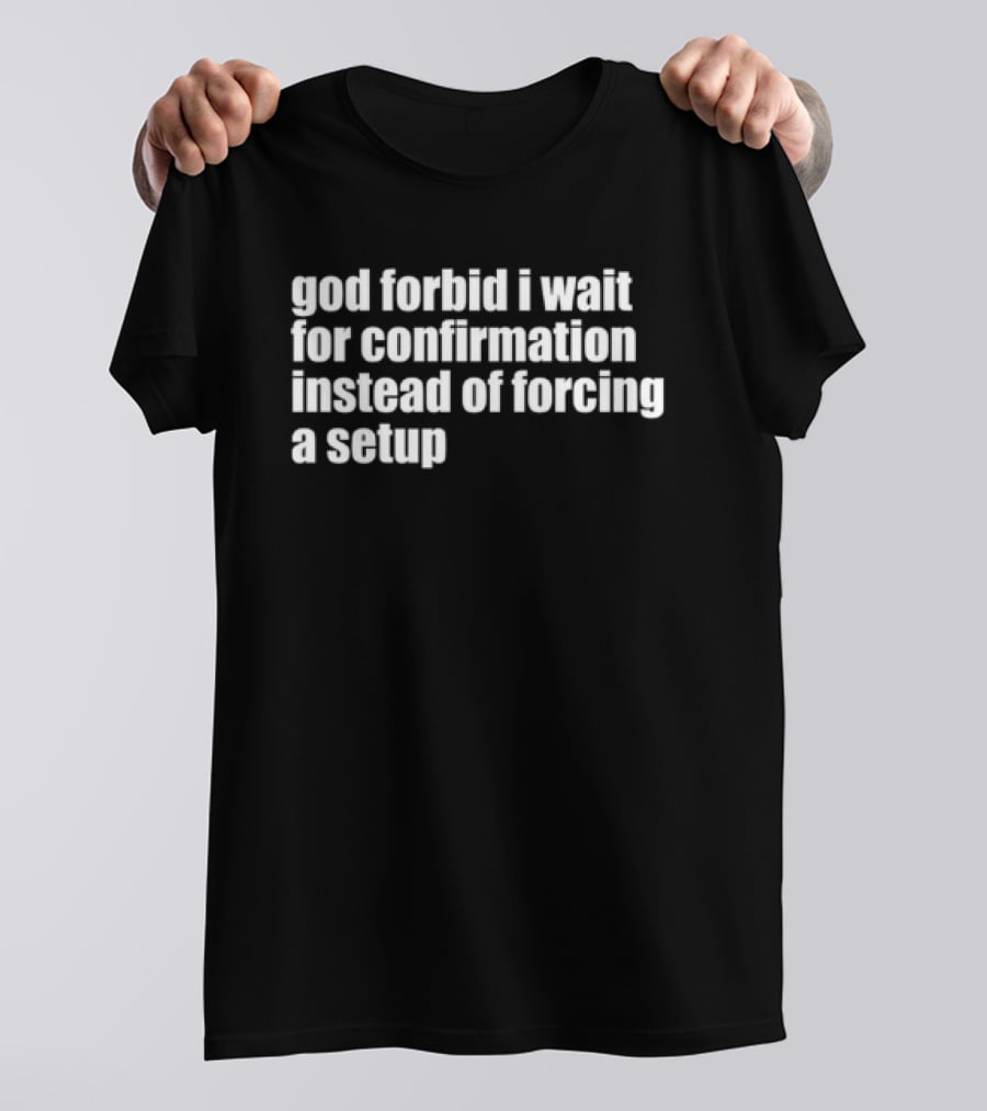 God Forbid I Wait For Confirmation Instead Of Forcing A Setup T-Shirt