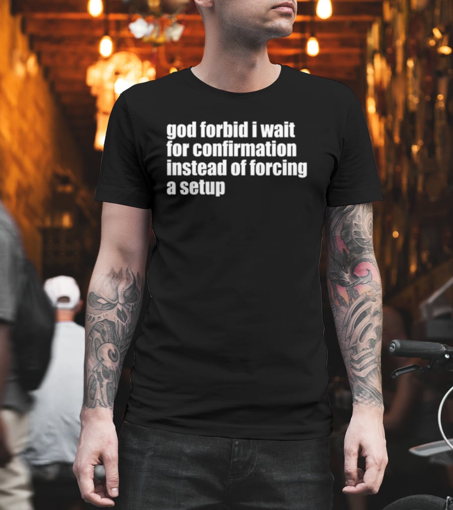 God Forbid I Wait For Confirmation Instead Of Forcing A Setup T-Shirt