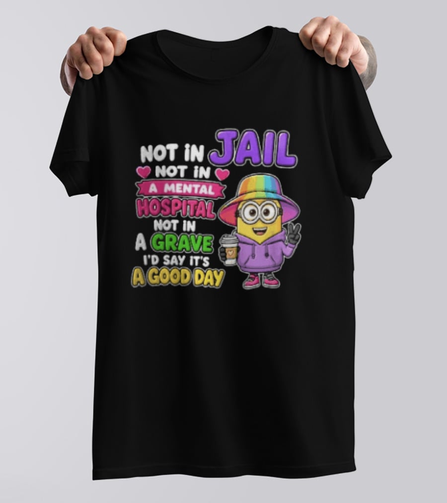 Not In Jail Not In A Mental Hospital Not In A Grave Minion Good Day T-Shirt