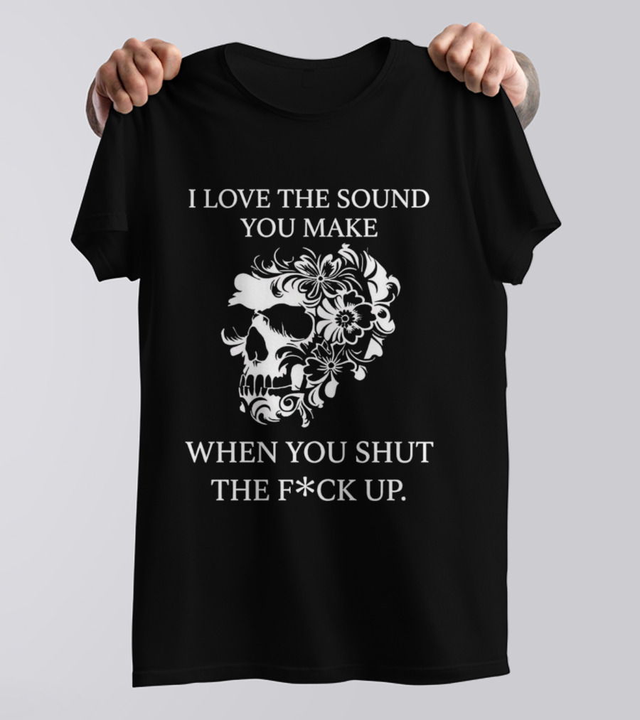 I Love The Sound You Make When You Shut The F*ck Up Skull Floral T-Shirt