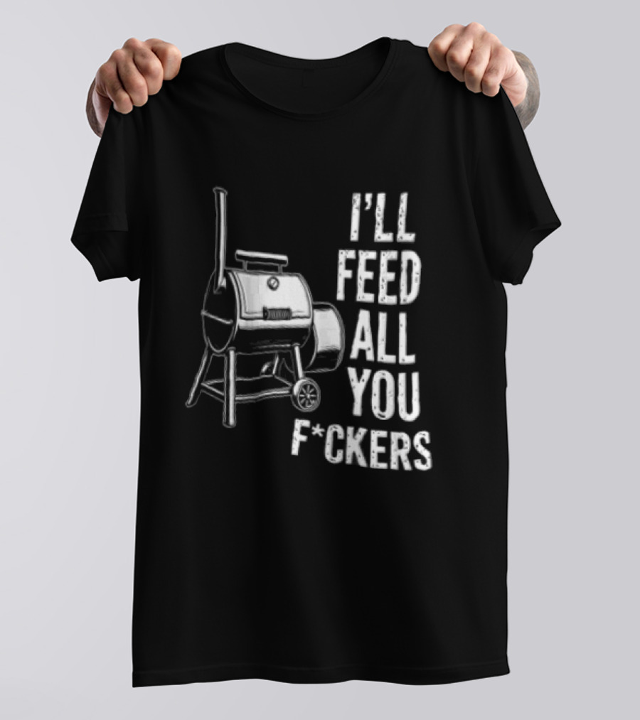 I'll Feed All You F*ckers Offset Barbecue Smoker Grill T-Shirt