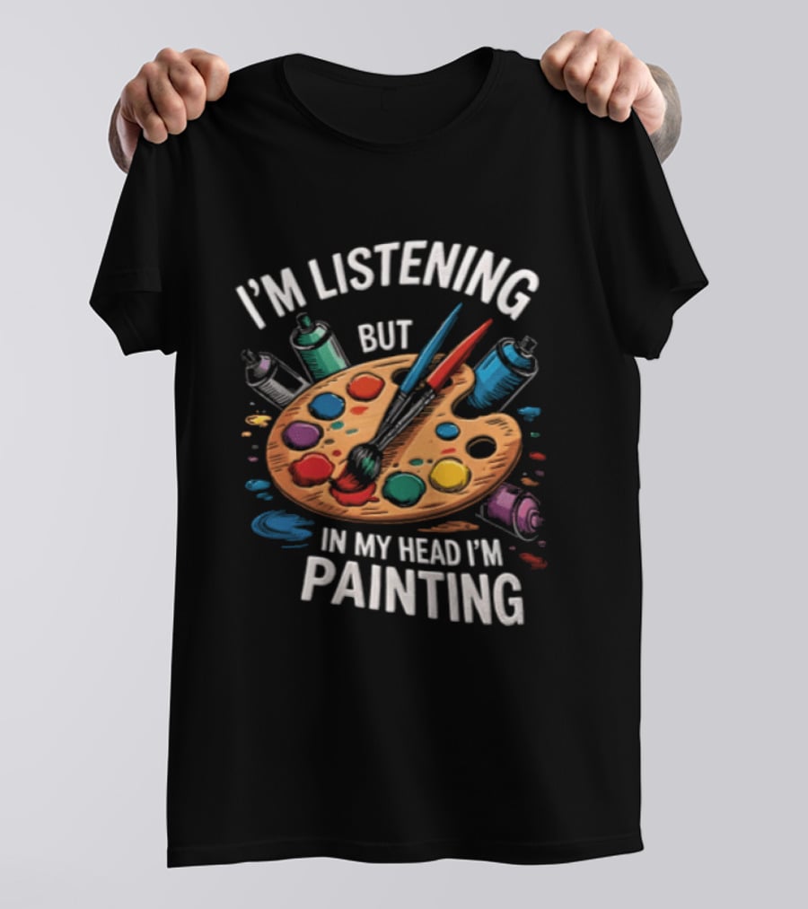 I'm Listening But In My Head I'm Painting Palette Paintbrushes Spray Cans T-Shirt