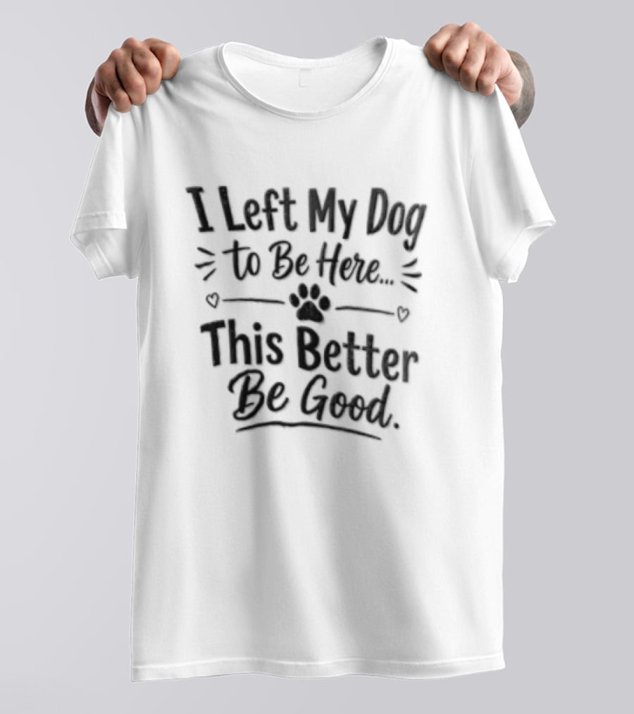 I Left My Dog To Be Here This Better Be Good Paw Heart T-Shirt