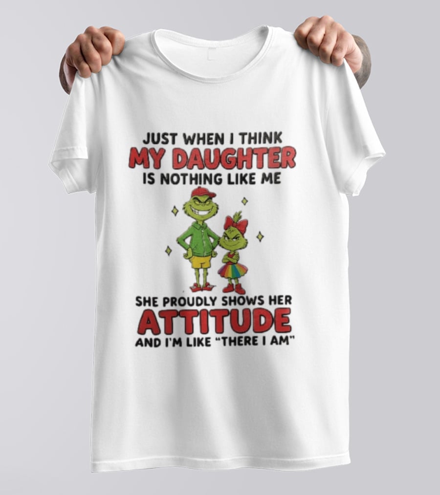 Just When I Think My Daughter Is Nothing Like Me Grinch Attitude There I Am T-Shirt