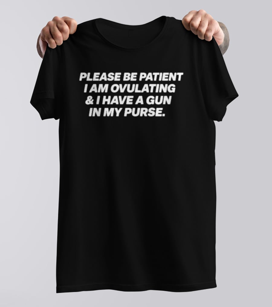 Please Be Patient I Am Ovulating & I Have A Gun In My Purse T-Shirt