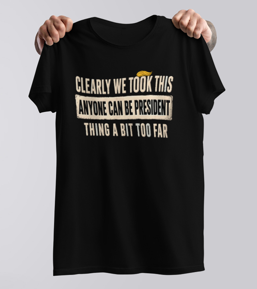 Clearly We Took This Anyone Can Be President Thing A Bit Too Far Humor Political Statement With Hair T-Shirt