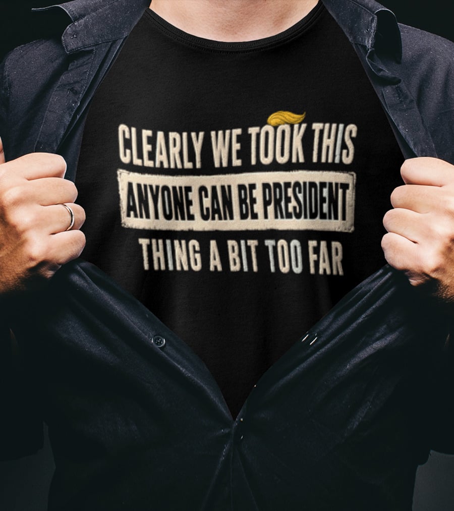 Clearly We Took This Anyone Can Be President Thing A Bit Too Far Humor Political Statement With Hair T-Shirt