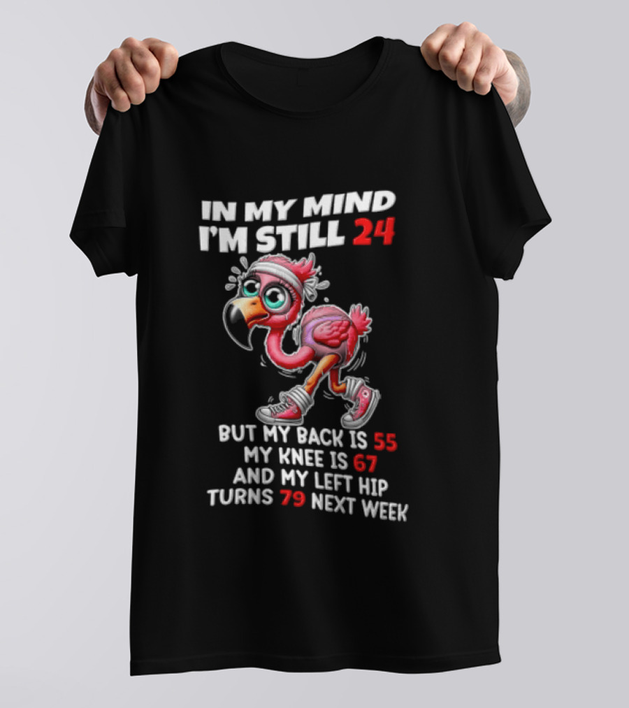 In My Mind I'm Still 24 Flamingo Back Is 55 Knee Is 67 Left Hip 79 Next Week T-Shirt