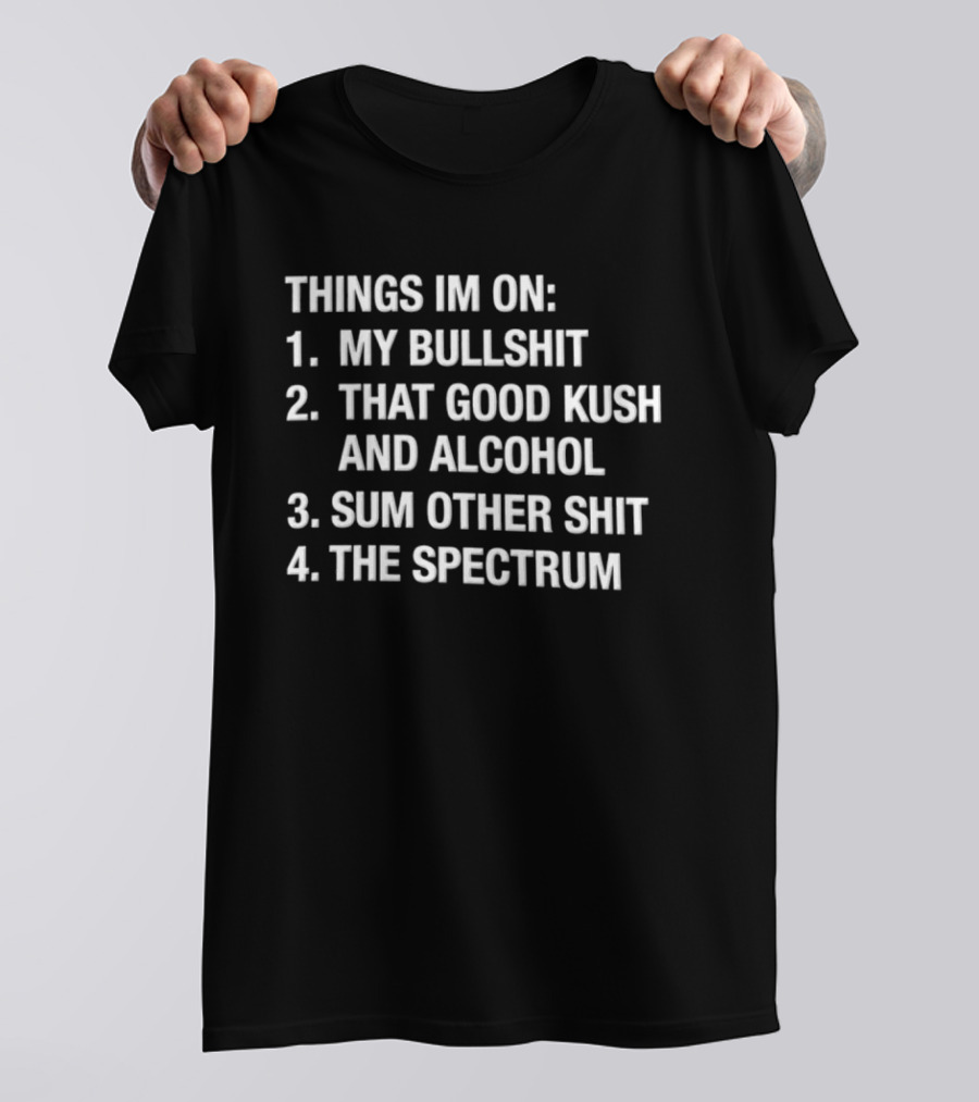 Things Im On My Bullshit That Good Kush And Alcohol Sum Other Shit The Spectrum T-Shirt