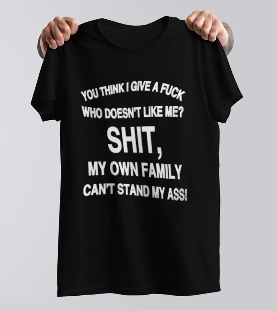You Think I Give A Fuck Who Doesn't Like Me Shit My Own Family Can't Stand My Ass T-Shirt