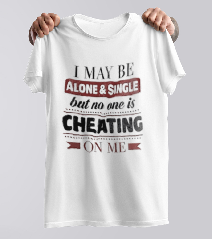 I May Be Alone And Single But No One Is Cheating On Me T-Shirt