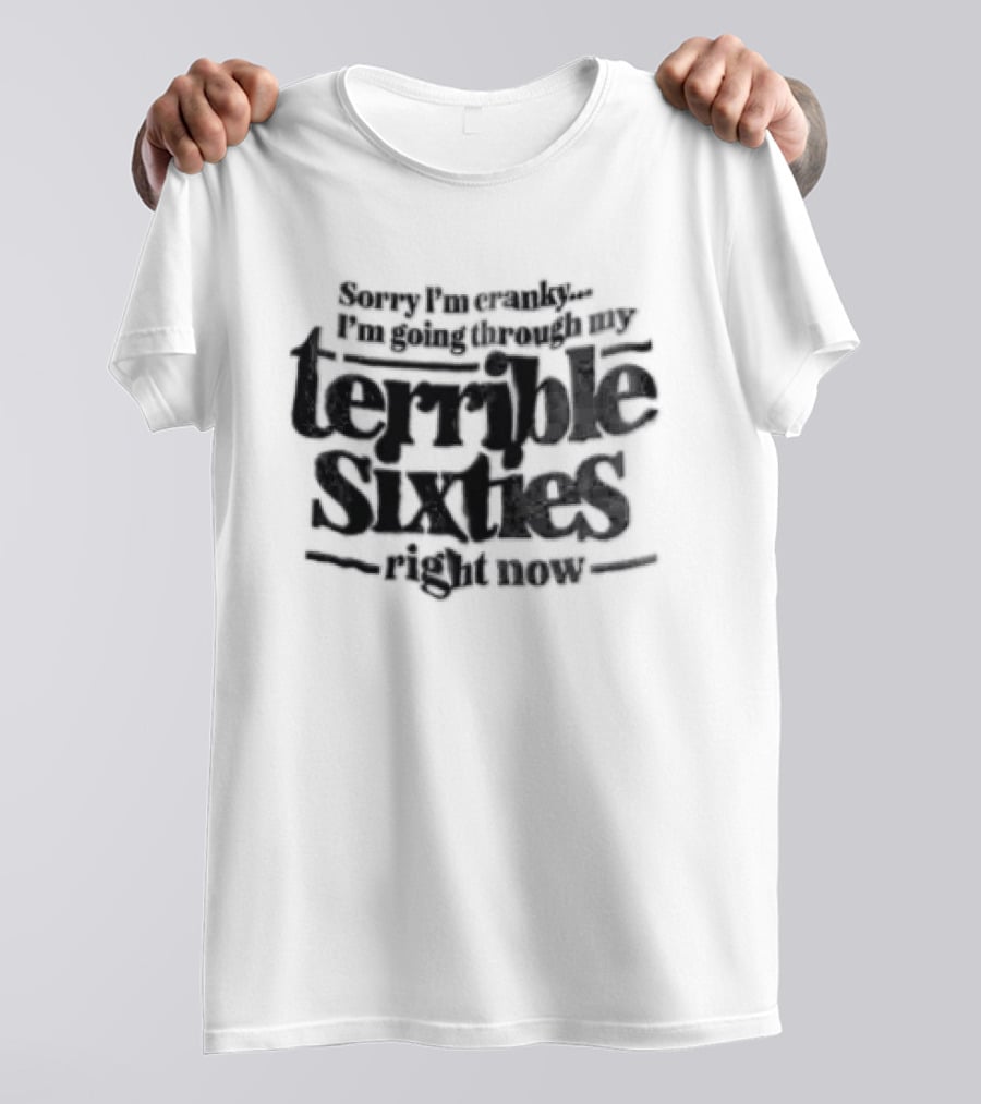 Sorry I'm Cranky I'm Going Through My Terrible Sixties Right Now T-Shirt