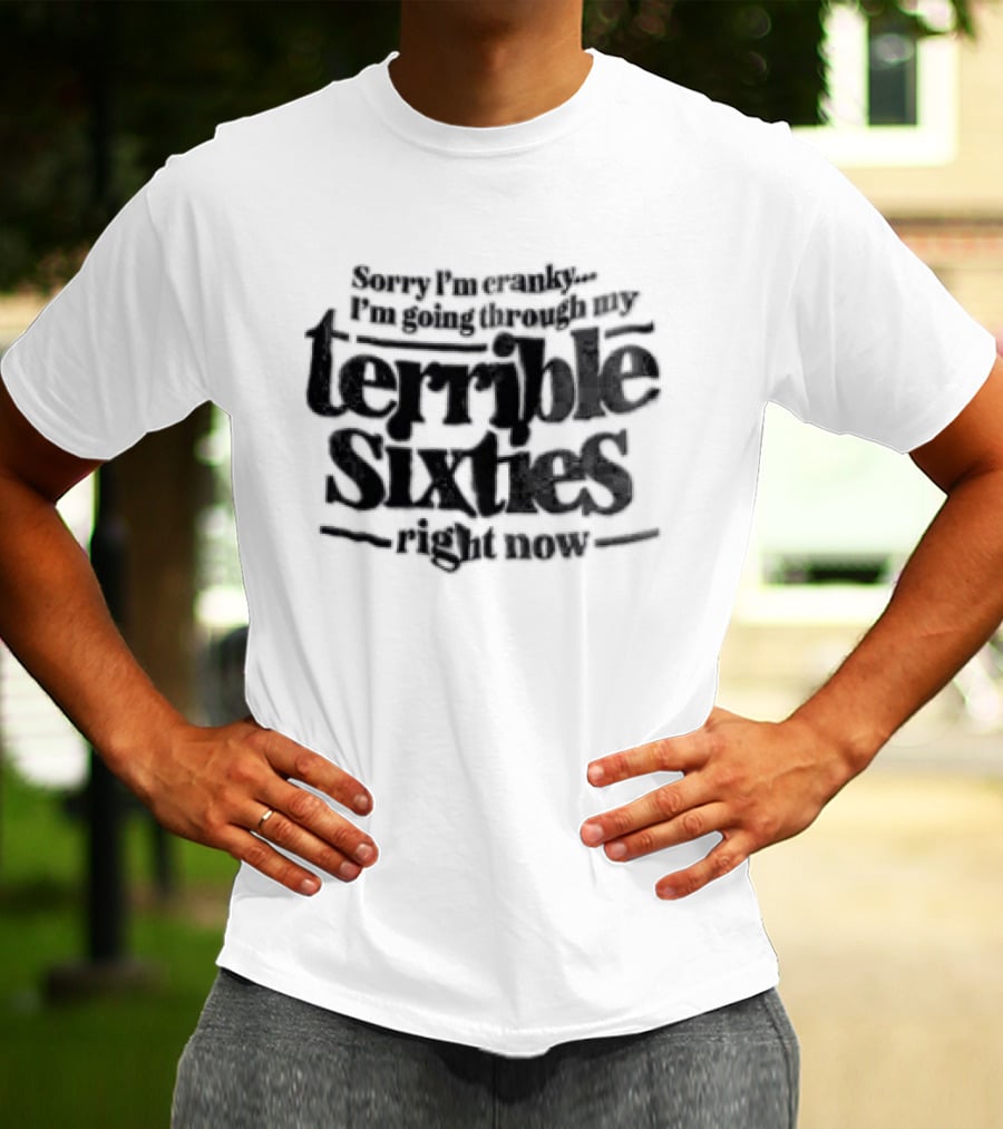 Sorry I'm Cranky I'm Going Through My Terrible Sixties Right Now T-Shirt