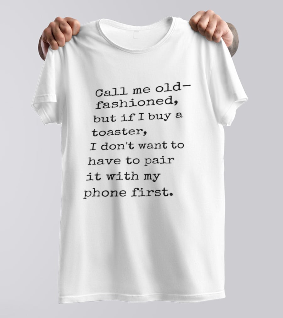 Call Me Old Fashioned If I Buy A Toaster I Don't Want To Pair It With My Phone First T-Shirt