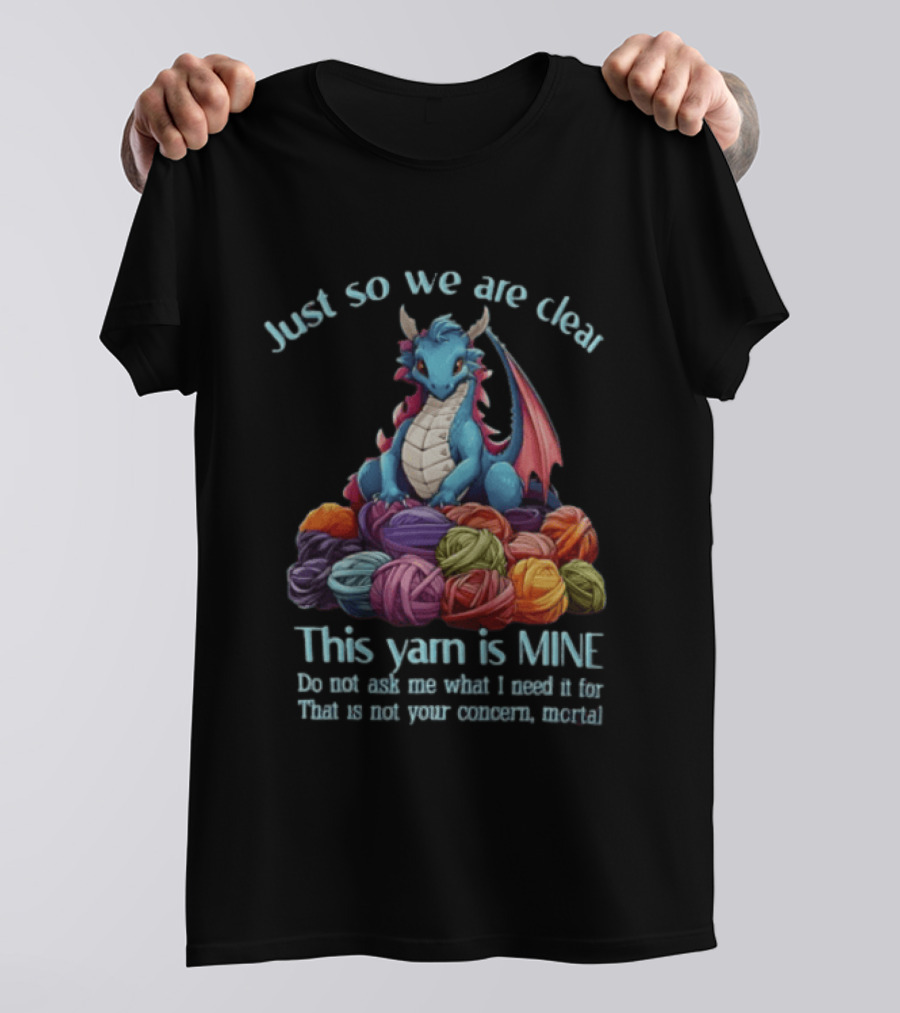 Just So We Are Clear This Yarn Is Mine Do Not Ask Me What I Need It For That Is Not Your Concern Mortal Dragon T-Shirt