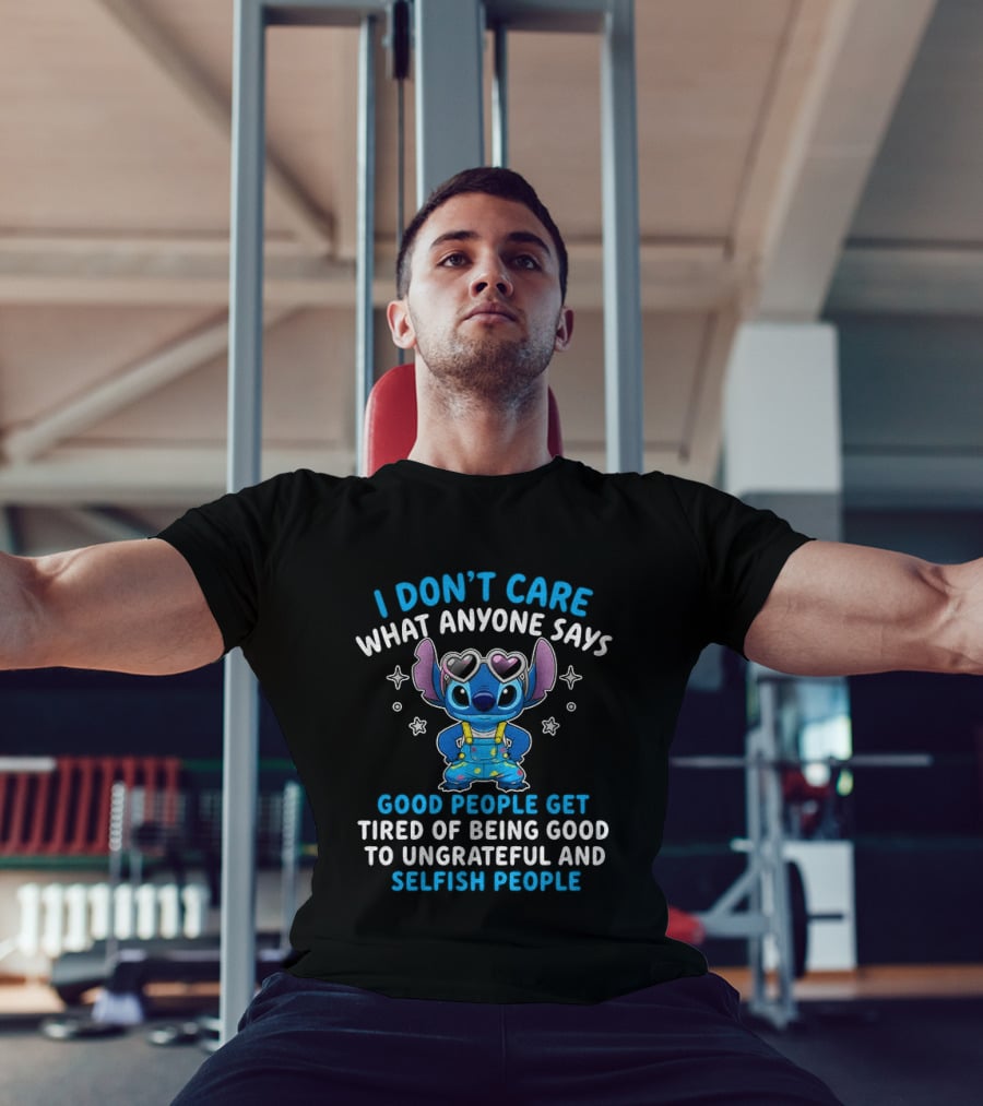 I Don't Care What Anyone Says Good People Get Tired Of Being Good To Ungrateful And Selfish People T-Shirt