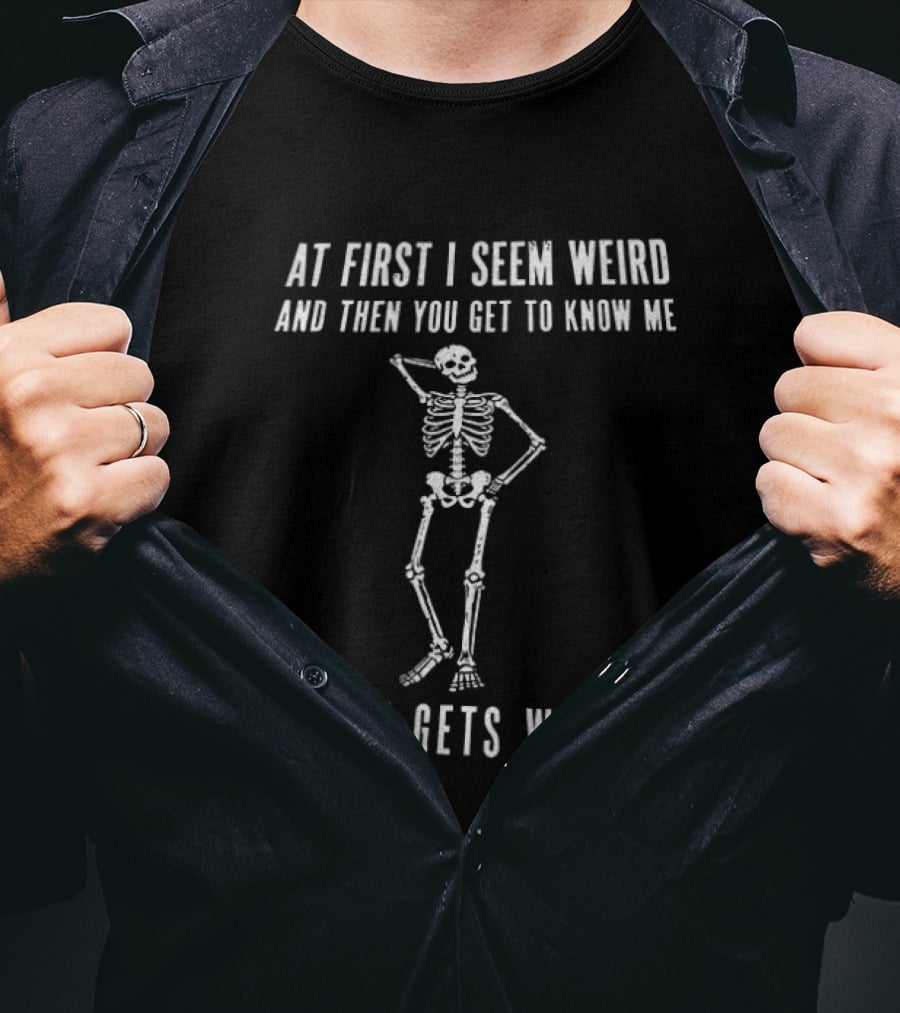 At First I Seem Weird Then You Get To Know Me And It Gets Worse Skeleton T-Shirt