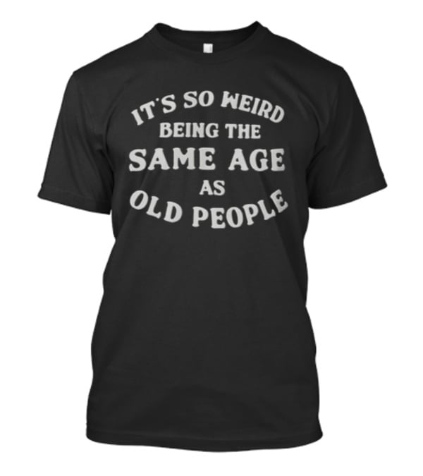It's So Weird Being The Same Age As Old People T-Shirt