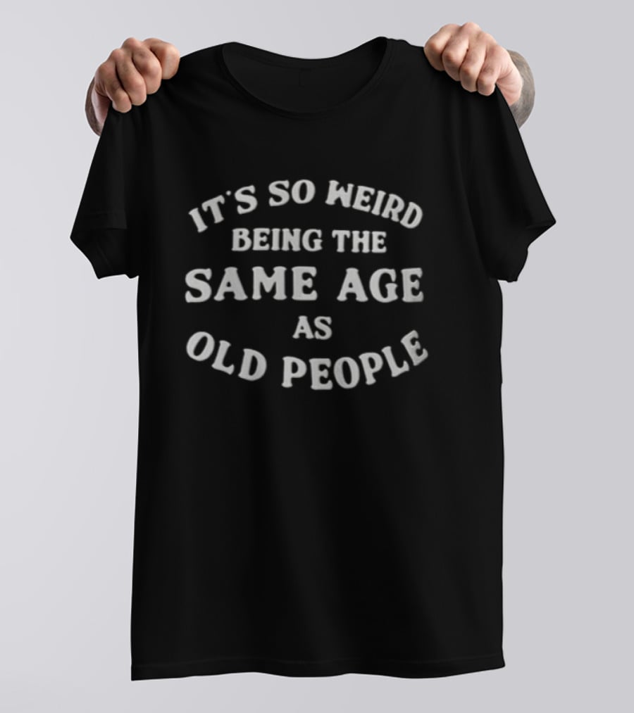 It's So Weird Being The Same Age As Old People T-Shirt