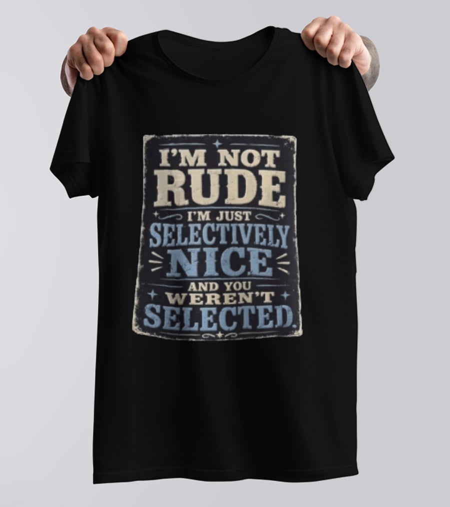 I'm Not Rude I'm Just Selectively Nice And You Weren't Selected T-Shirt