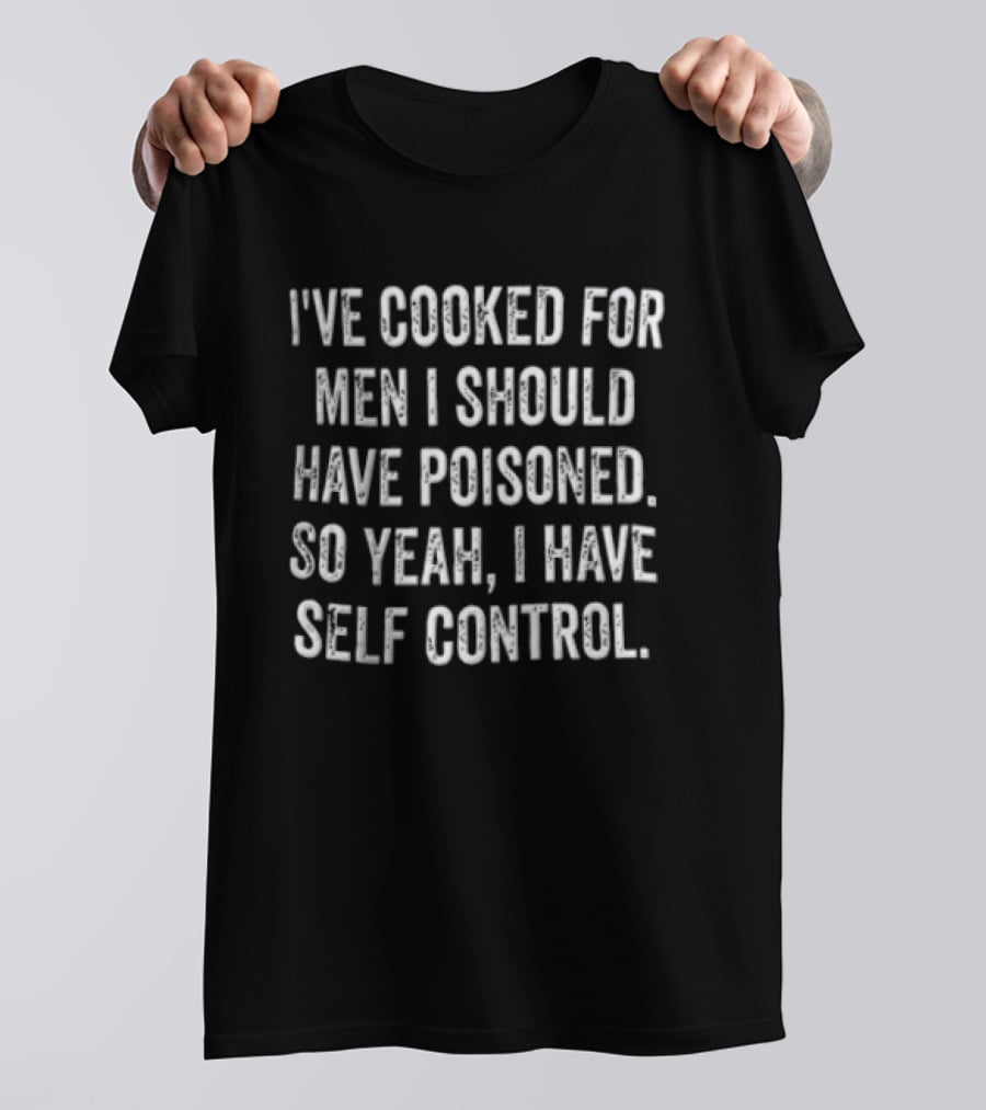 I've Cooked For Men I Should Have Poisoned So Yeah I Have Self Control T-Shirt