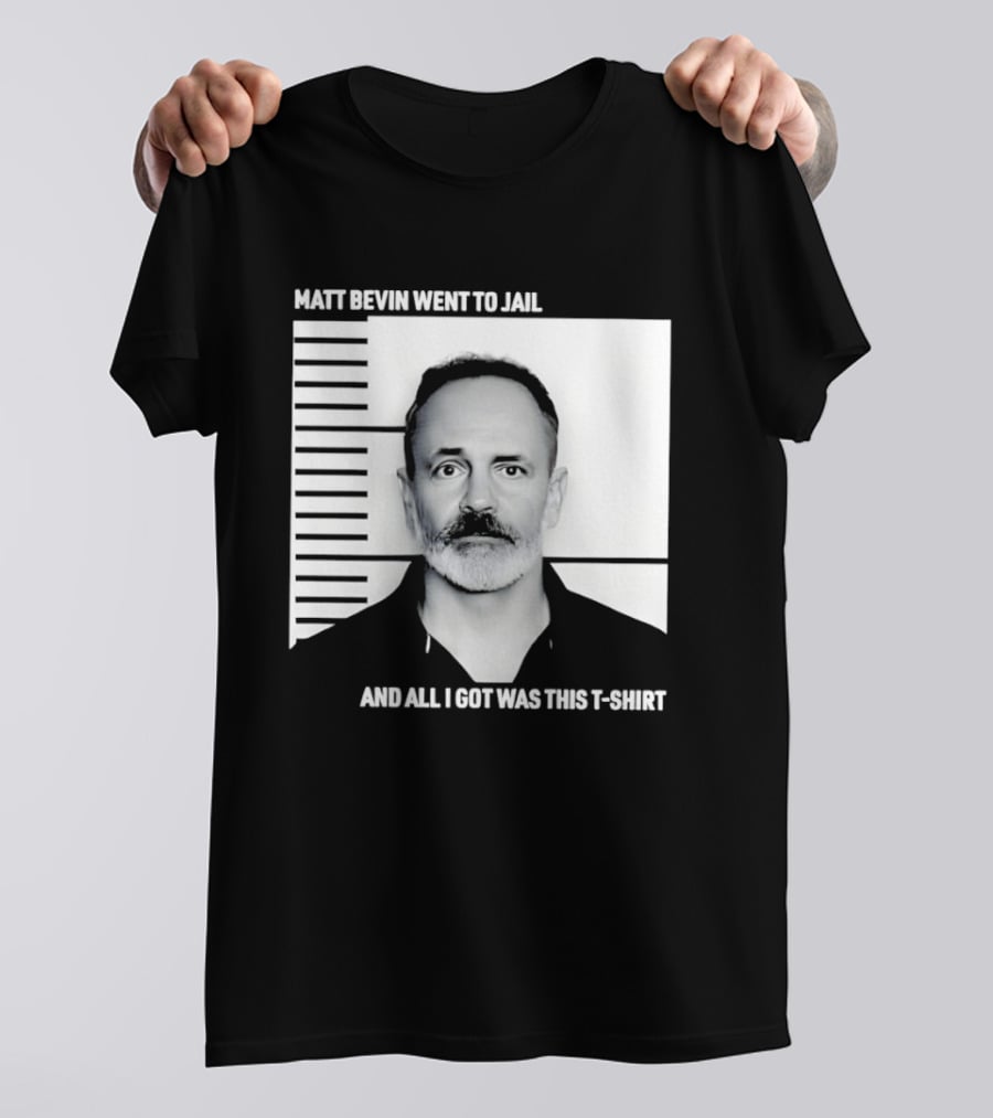 Matt Bevin Went To Jail Shot And All I Got Was This T T-Shirt