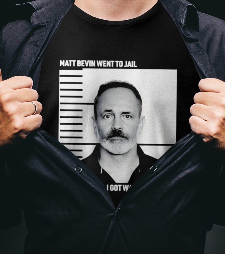 Matt Bevin Went To Jail Shot And All I Got Was This T T-Shirt