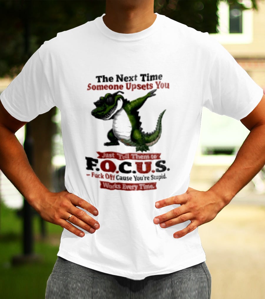 The Next Time Someone Upsets You Tell Them FOCUS Fuck Off Cause You're Stupid Alligator T-Shirt