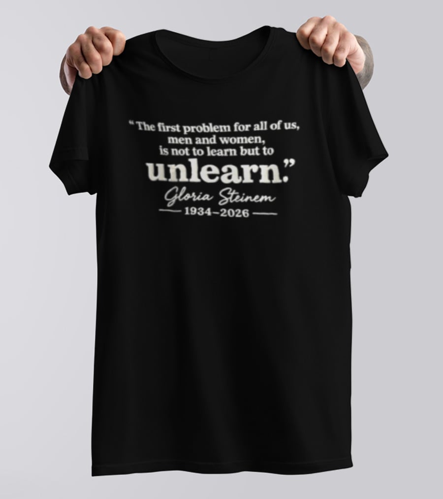 The First Problem For All Of Us Men And Women Is Not To Learn But To Unlearn Gloria Steinem 1934 2026 T-Shirt