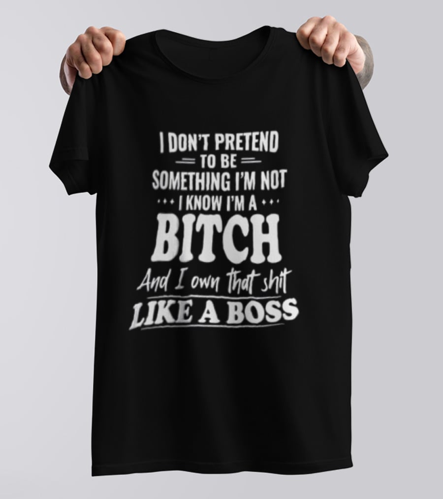 I Don't Pretend To Be Something I'm Not I Know I'm A Bitch And I Own That Shit Like A Boss T-Shirt