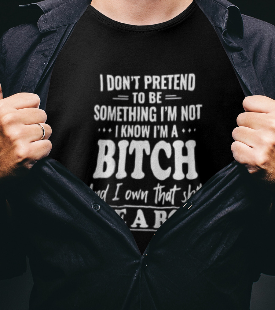 I Don't Pretend To Be Something I'm Not I Know I'm A Bitch And I Own That Shit Like A Boss T-Shirt